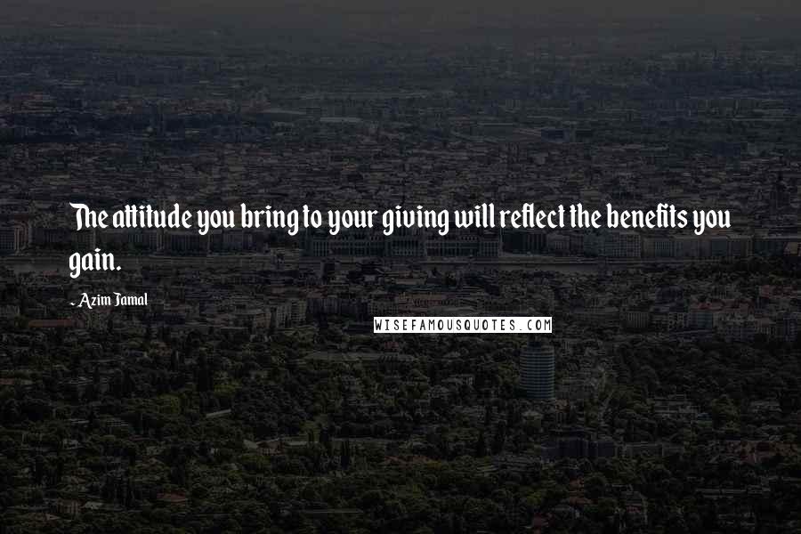 Azim Jamal Quotes: The attitude you bring to your giving will reflect the benefits you gain.