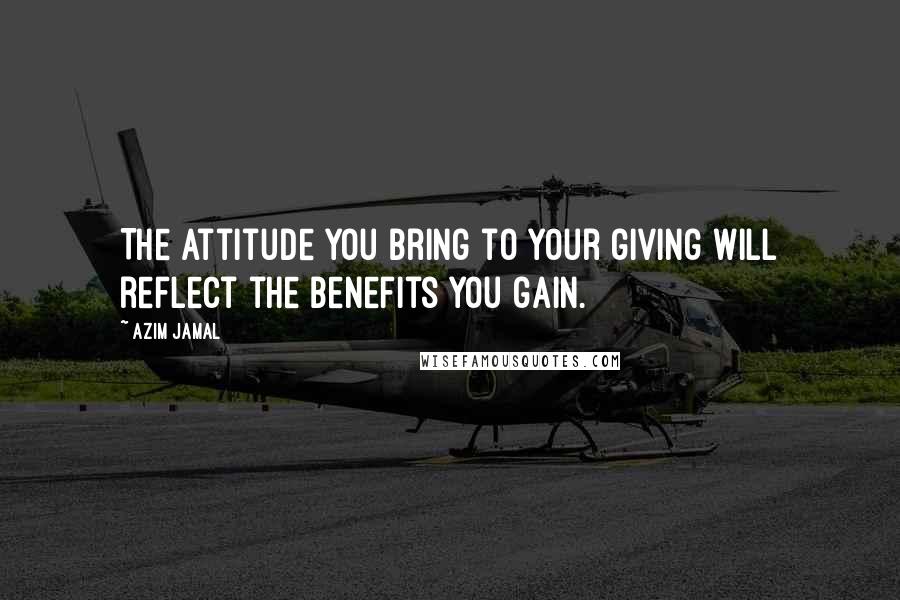Azim Jamal Quotes: The attitude you bring to your giving will reflect the benefits you gain.