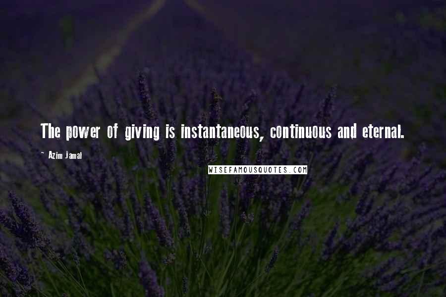 Azim Jamal Quotes: The power of giving is instantaneous, continuous and eternal.