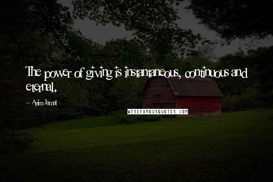 Azim Jamal Quotes: The power of giving is instantaneous, continuous and eternal.