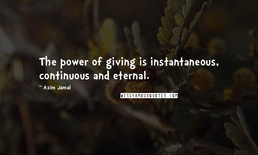 Azim Jamal Quotes: The power of giving is instantaneous, continuous and eternal.