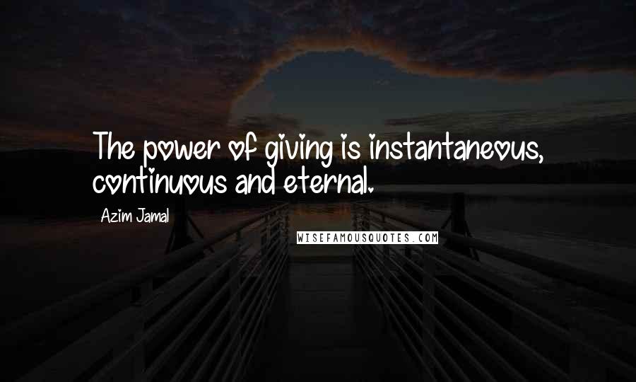 Azim Jamal Quotes: The power of giving is instantaneous, continuous and eternal.