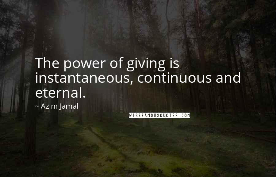 Azim Jamal Quotes: The power of giving is instantaneous, continuous and eternal.