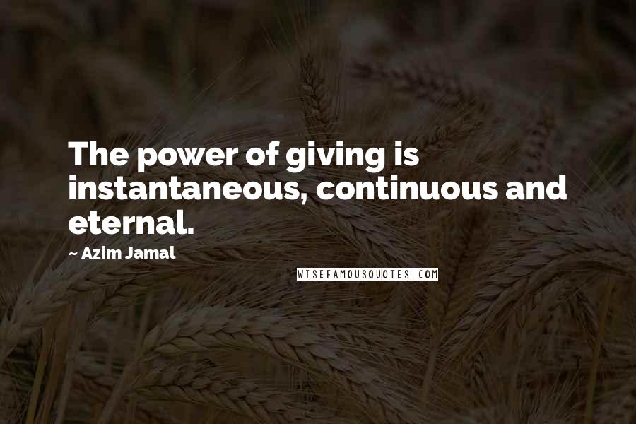 Azim Jamal Quotes: The power of giving is instantaneous, continuous and eternal.