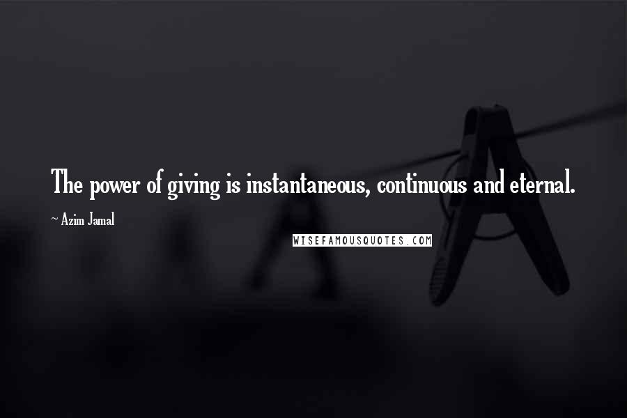 Azim Jamal Quotes: The power of giving is instantaneous, continuous and eternal.