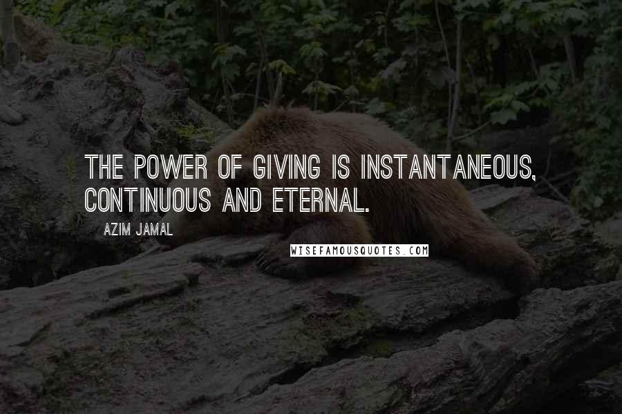 Azim Jamal Quotes: The power of giving is instantaneous, continuous and eternal.