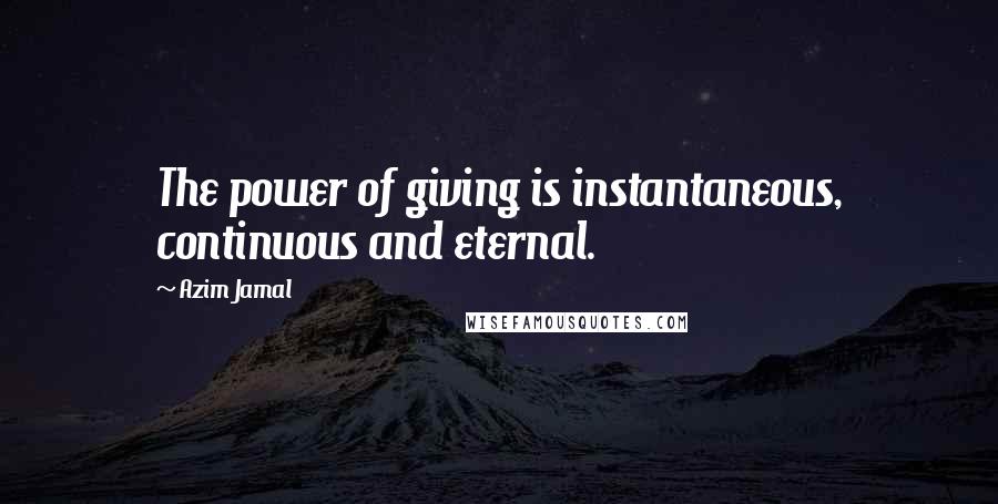 Azim Jamal Quotes: The power of giving is instantaneous, continuous and eternal.