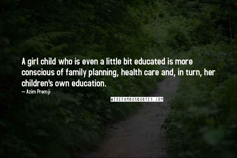 Azim Premji Quotes: A girl child who is even a little bit educated is more conscious of family planning, health care and, in turn, her children's own education.