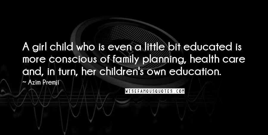Azim Premji Quotes: A girl child who is even a little bit educated is more conscious of family planning, health care and, in turn, her children's own education.