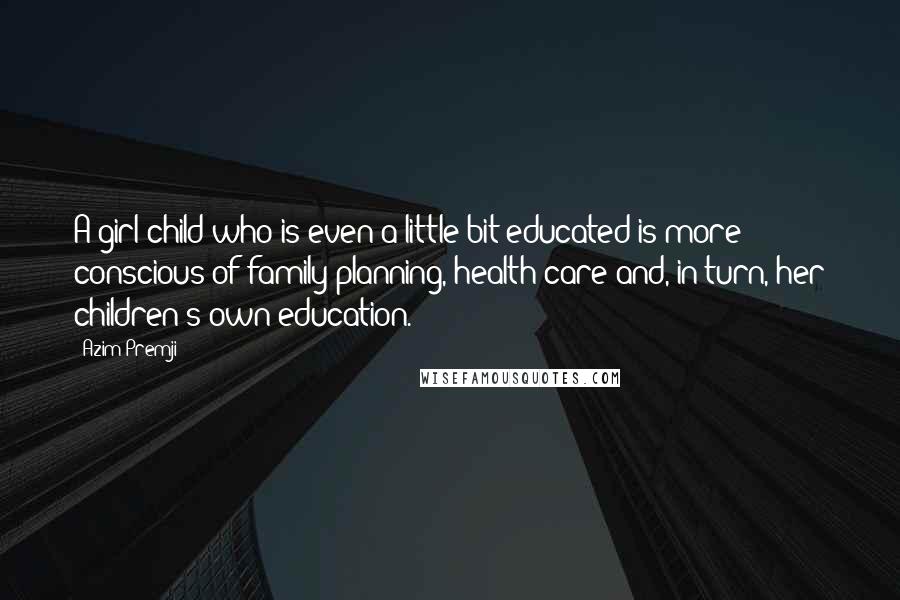 Azim Premji Quotes: A girl child who is even a little bit educated is more conscious of family planning, health care and, in turn, her children's own education.