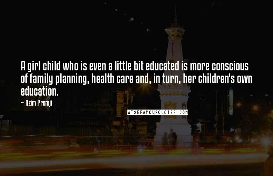 Azim Premji Quotes: A girl child who is even a little bit educated is more conscious of family planning, health care and, in turn, her children's own education.