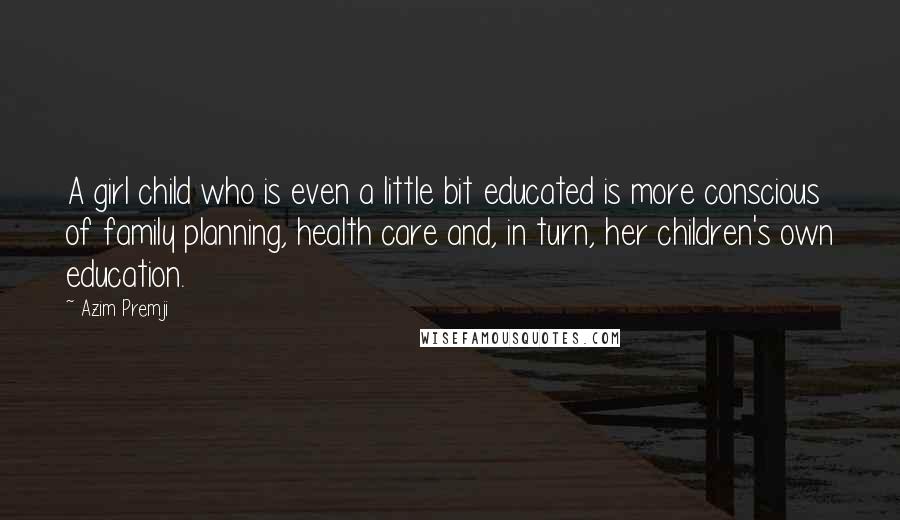 Azim Premji Quotes: A girl child who is even a little bit educated is more conscious of family planning, health care and, in turn, her children's own education.
