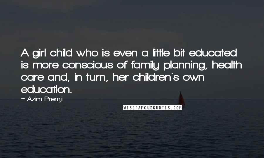Azim Premji Quotes: A girl child who is even a little bit educated is more conscious of family planning, health care and, in turn, her children's own education.