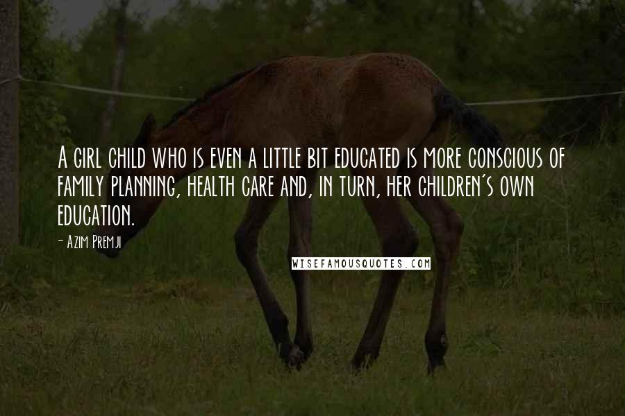 Azim Premji Quotes: A girl child who is even a little bit educated is more conscious of family planning, health care and, in turn, her children's own education.