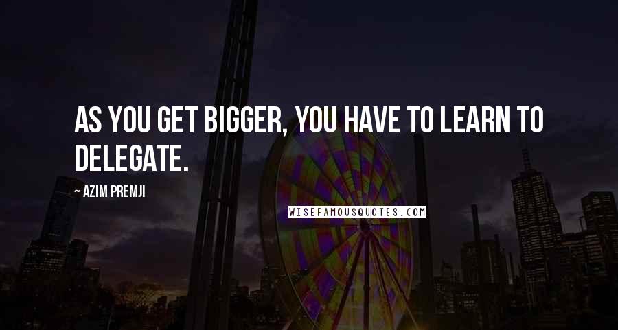 Azim Premji Quotes: As you get bigger, you have to learn to delegate.
