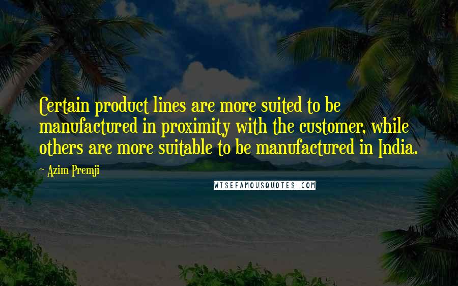 Azim Premji Quotes: Certain product lines are more suited to be manufactured in proximity with the customer, while others are more suitable to be manufactured in India.