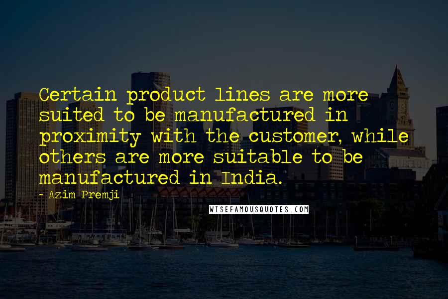 Azim Premji Quotes: Certain product lines are more suited to be manufactured in proximity with the customer, while others are more suitable to be manufactured in India.
