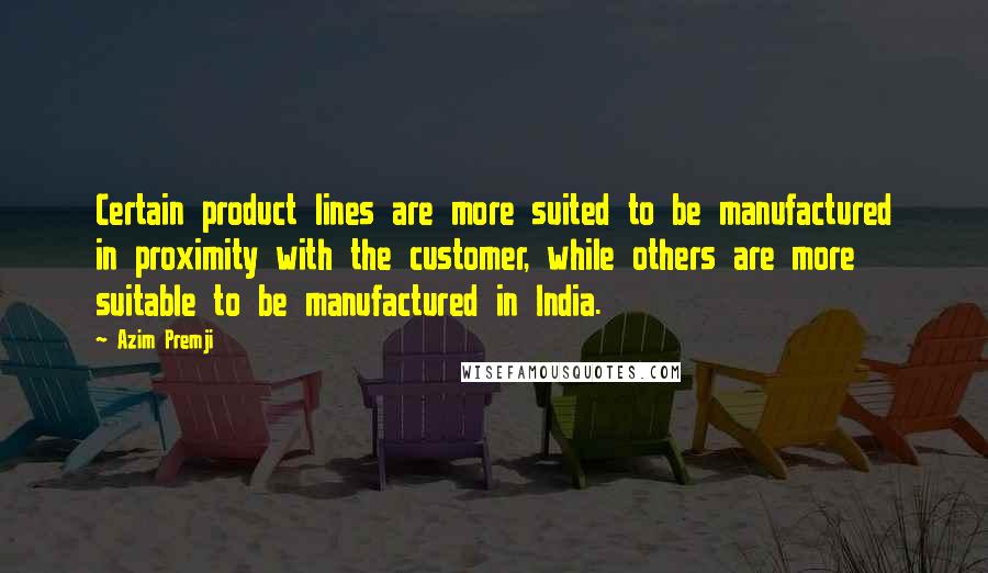 Azim Premji Quotes: Certain product lines are more suited to be manufactured in proximity with the customer, while others are more suitable to be manufactured in India.