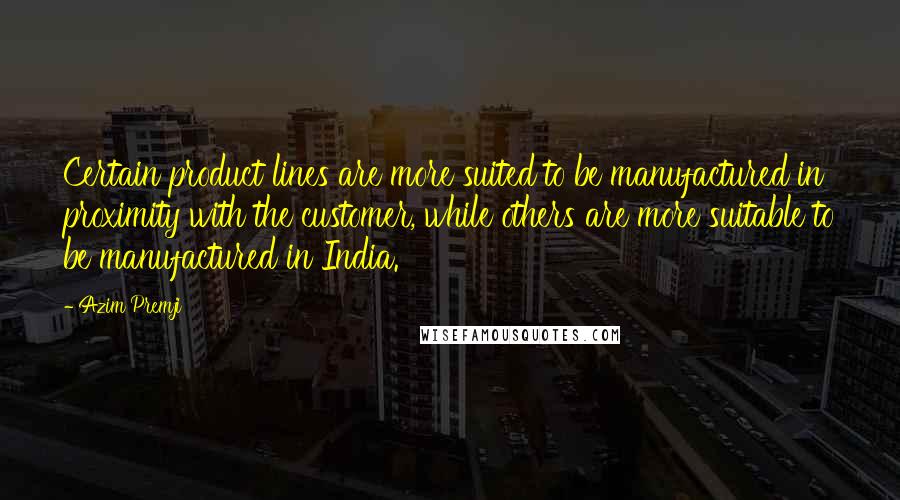 Azim Premji Quotes: Certain product lines are more suited to be manufactured in proximity with the customer, while others are more suitable to be manufactured in India.