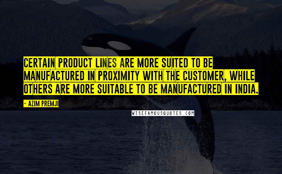 Azim Premji Quotes: Certain product lines are more suited to be manufactured in proximity with the customer, while others are more suitable to be manufactured in India.