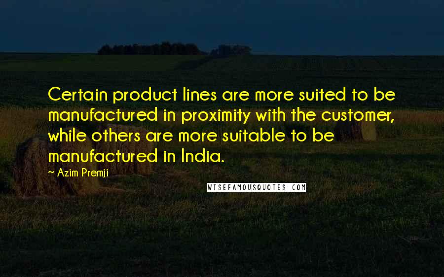 Azim Premji Quotes: Certain product lines are more suited to be manufactured in proximity with the customer, while others are more suitable to be manufactured in India.