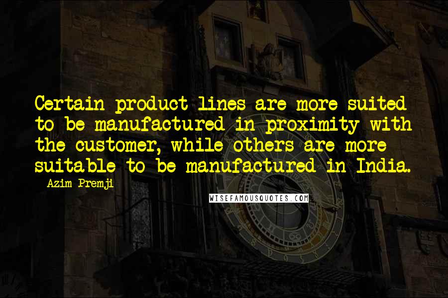 Azim Premji Quotes: Certain product lines are more suited to be manufactured in proximity with the customer, while others are more suitable to be manufactured in India.