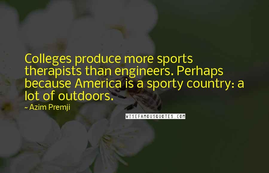 Azim Premji Quotes: Colleges produce more sports therapists than engineers. Perhaps because America is a sporty country: a lot of outdoors.