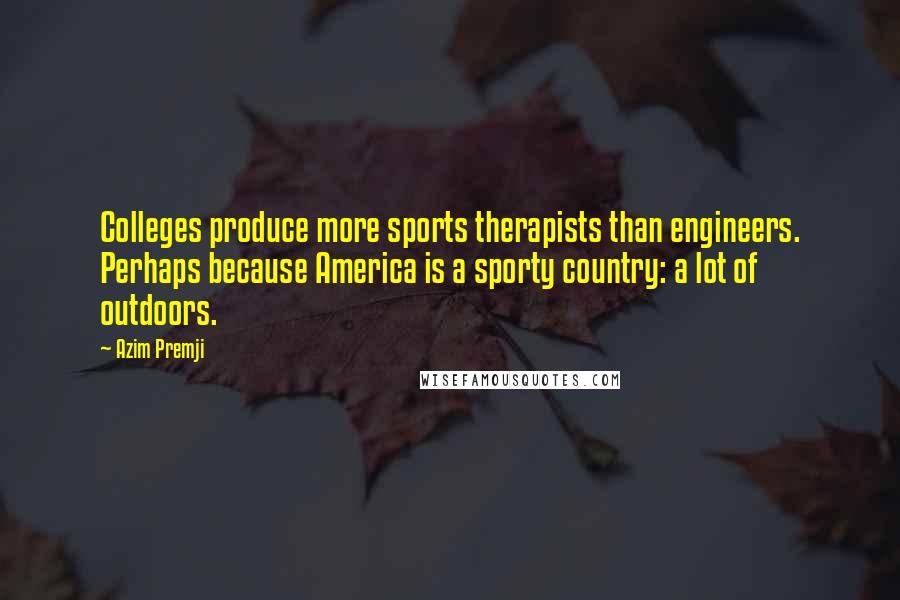 Azim Premji Quotes: Colleges produce more sports therapists than engineers. Perhaps because America is a sporty country: a lot of outdoors.