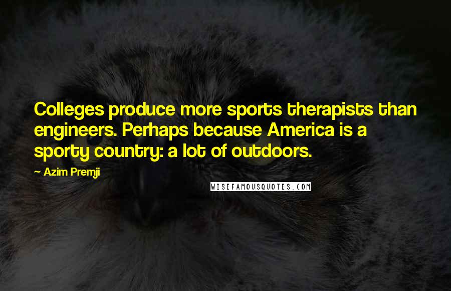 Azim Premji Quotes: Colleges produce more sports therapists than engineers. Perhaps because America is a sporty country: a lot of outdoors.