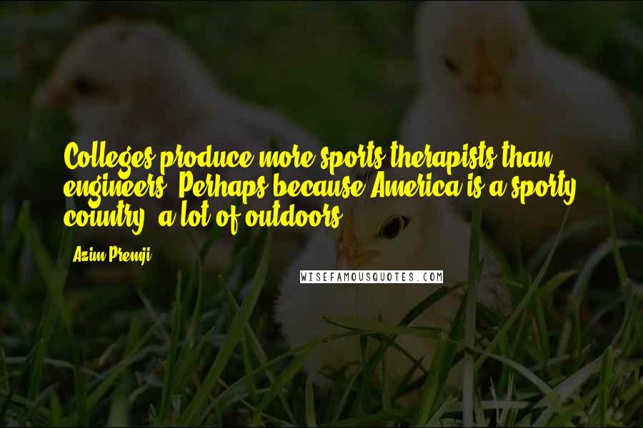 Azim Premji Quotes: Colleges produce more sports therapists than engineers. Perhaps because America is a sporty country: a lot of outdoors.