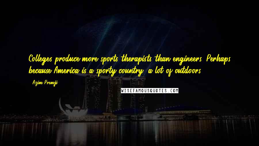 Azim Premji Quotes: Colleges produce more sports therapists than engineers. Perhaps because America is a sporty country: a lot of outdoors.