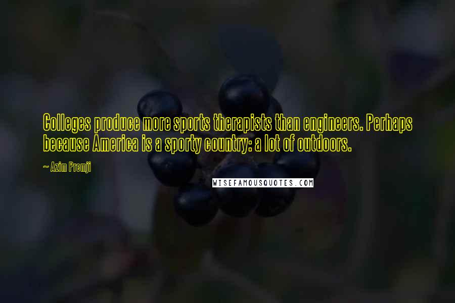 Azim Premji Quotes: Colleges produce more sports therapists than engineers. Perhaps because America is a sporty country: a lot of outdoors.