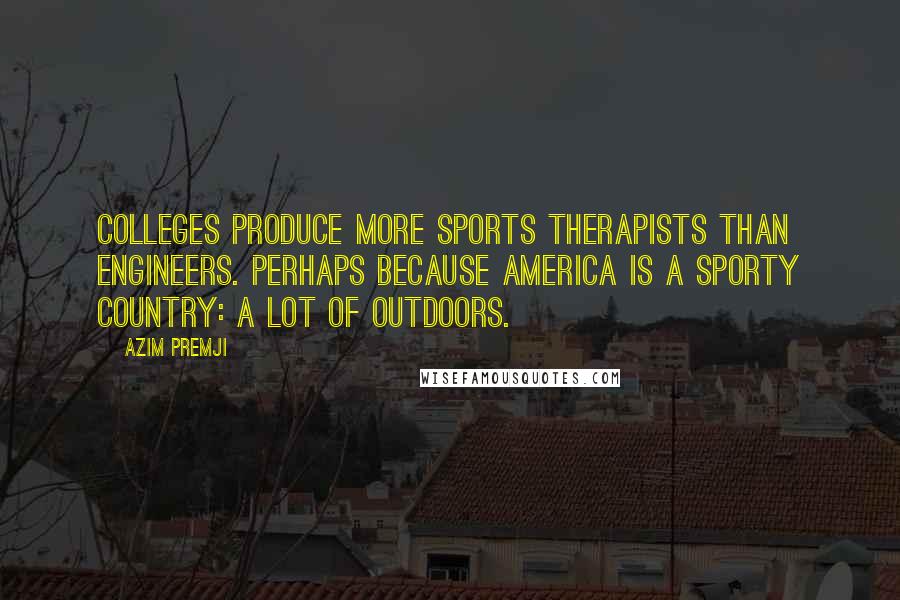 Azim Premji Quotes: Colleges produce more sports therapists than engineers. Perhaps because America is a sporty country: a lot of outdoors.