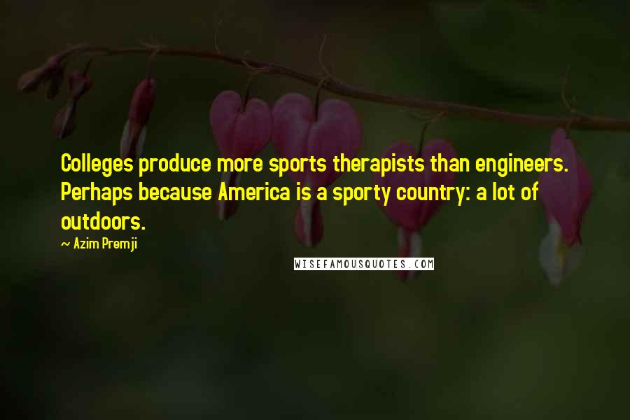 Azim Premji Quotes: Colleges produce more sports therapists than engineers. Perhaps because America is a sporty country: a lot of outdoors.