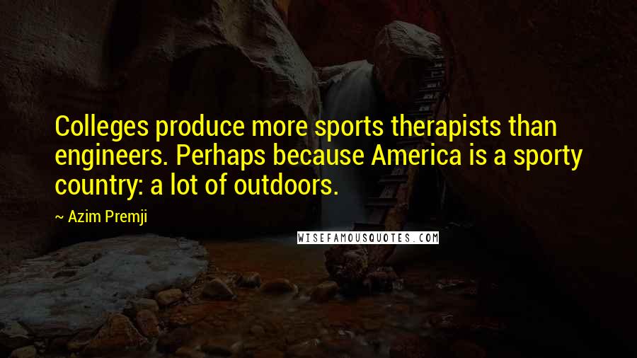 Azim Premji Quotes: Colleges produce more sports therapists than engineers. Perhaps because America is a sporty country: a lot of outdoors.