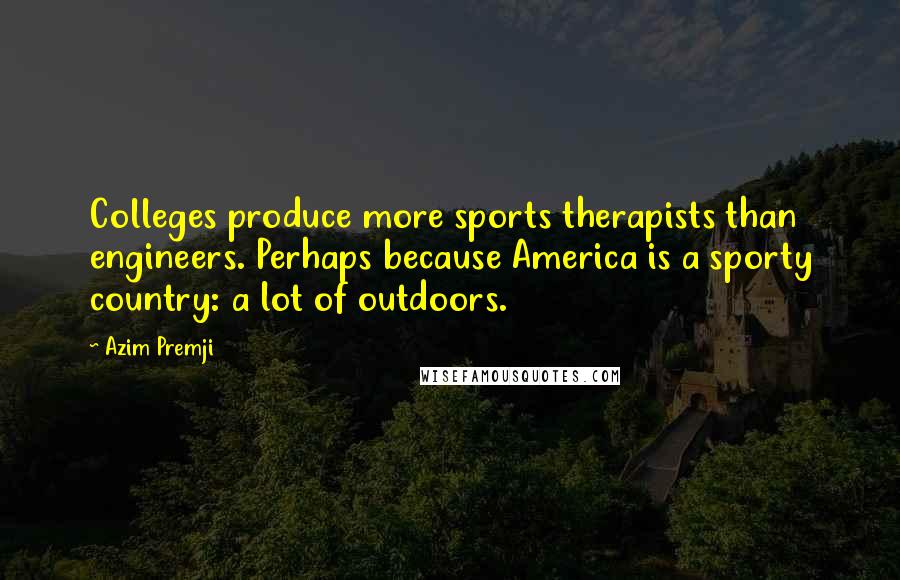 Azim Premji Quotes: Colleges produce more sports therapists than engineers. Perhaps because America is a sporty country: a lot of outdoors.