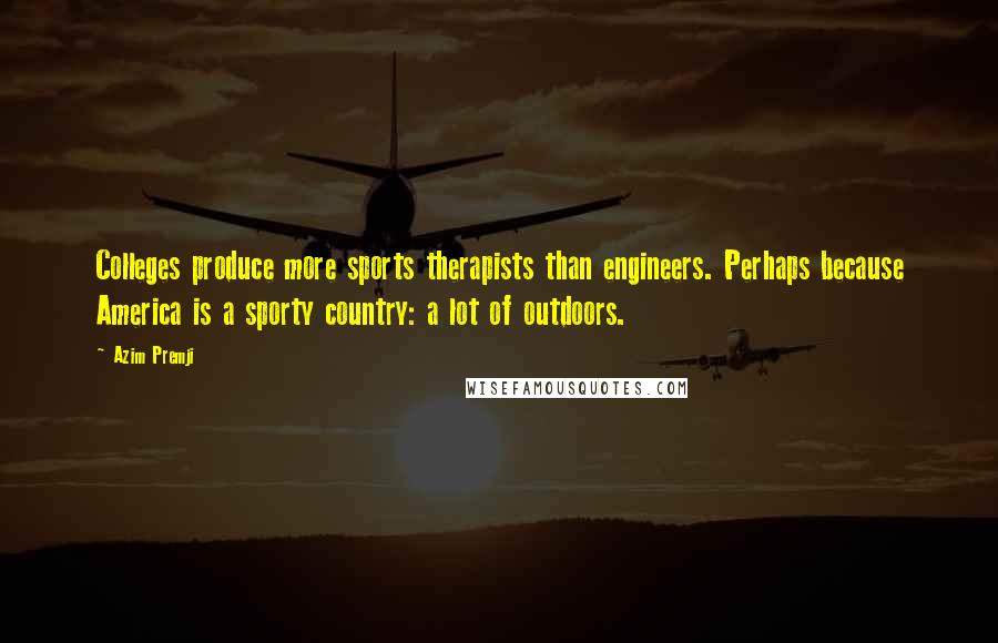 Azim Premji Quotes: Colleges produce more sports therapists than engineers. Perhaps because America is a sporty country: a lot of outdoors.