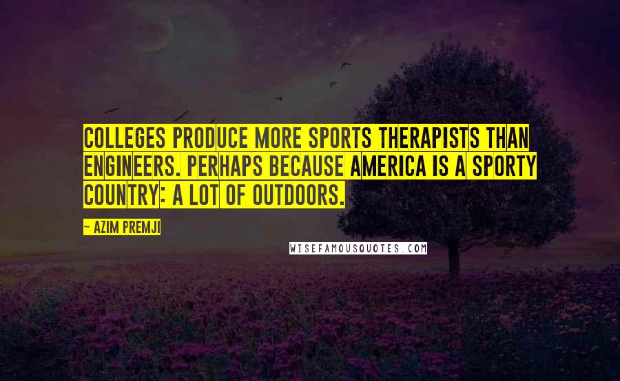 Azim Premji Quotes: Colleges produce more sports therapists than engineers. Perhaps because America is a sporty country: a lot of outdoors.