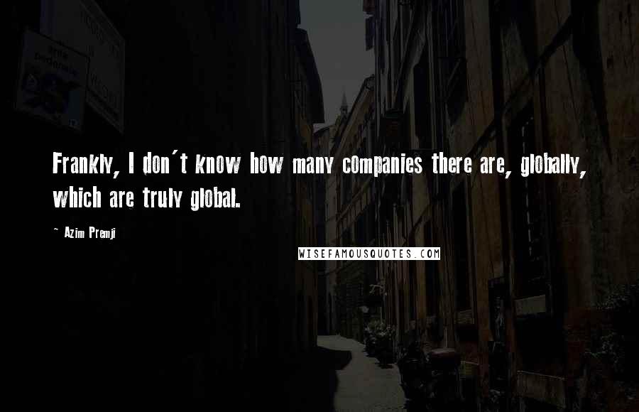 Azim Premji Quotes: Frankly, I don't know how many companies there are, globally, which are truly global.