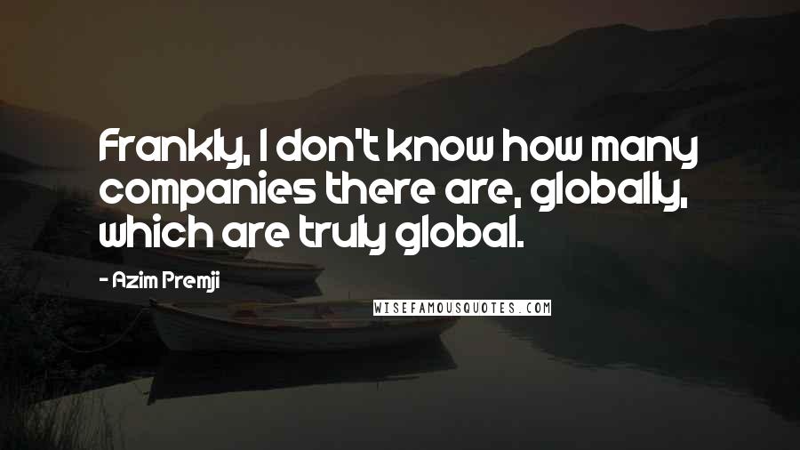 Azim Premji Quotes: Frankly, I don't know how many companies there are, globally, which are truly global.