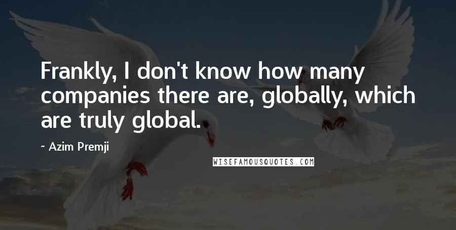 Azim Premji Quotes: Frankly, I don't know how many companies there are, globally, which are truly global.