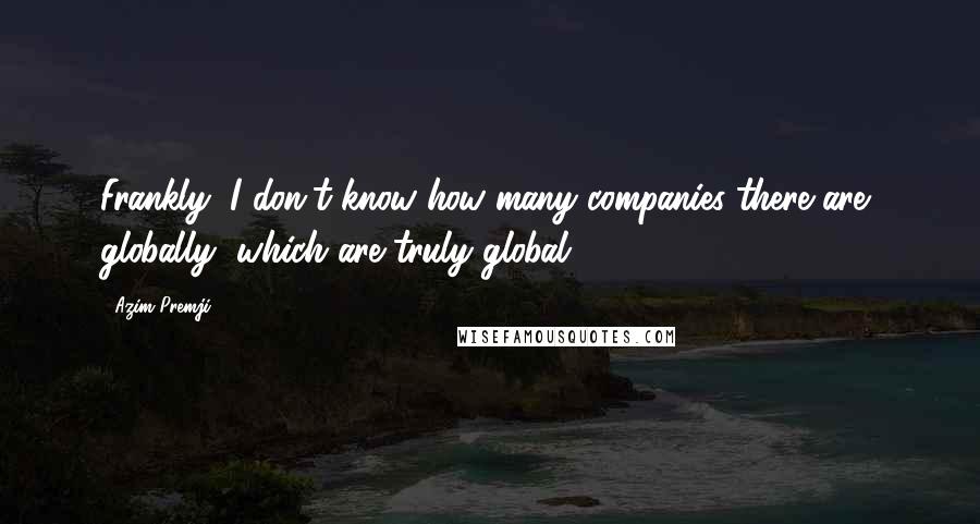 Azim Premji Quotes: Frankly, I don't know how many companies there are, globally, which are truly global.