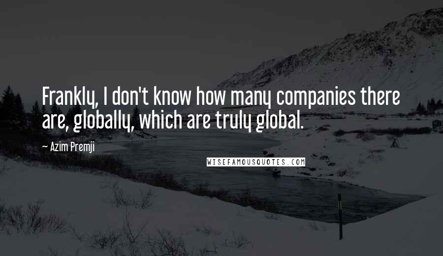 Azim Premji Quotes: Frankly, I don't know how many companies there are, globally, which are truly global.