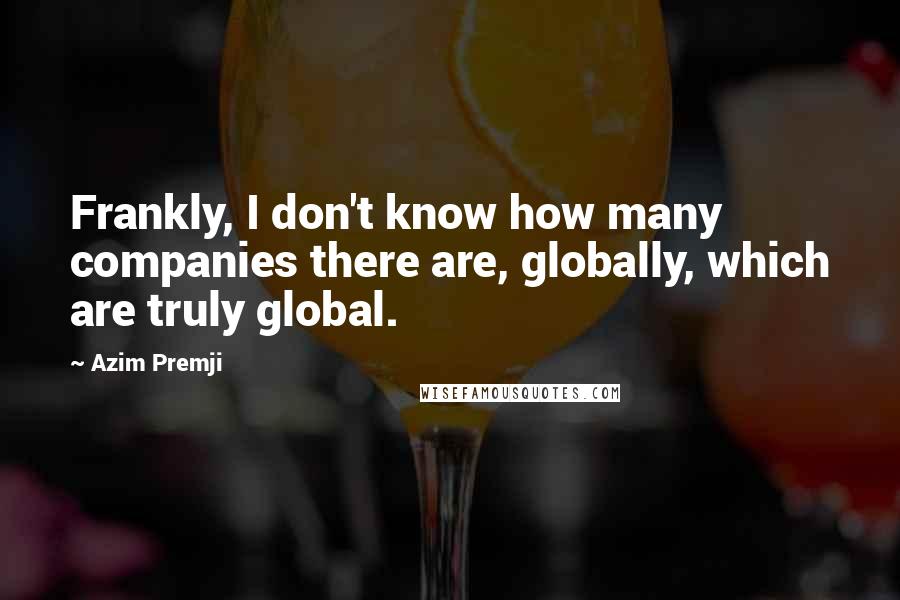 Azim Premji Quotes: Frankly, I don't know how many companies there are, globally, which are truly global.