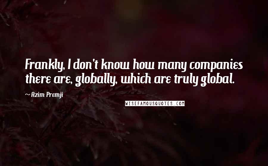 Azim Premji Quotes: Frankly, I don't know how many companies there are, globally, which are truly global.