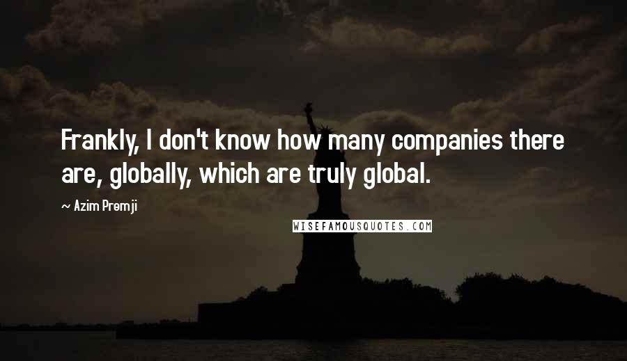 Azim Premji Quotes: Frankly, I don't know how many companies there are, globally, which are truly global.