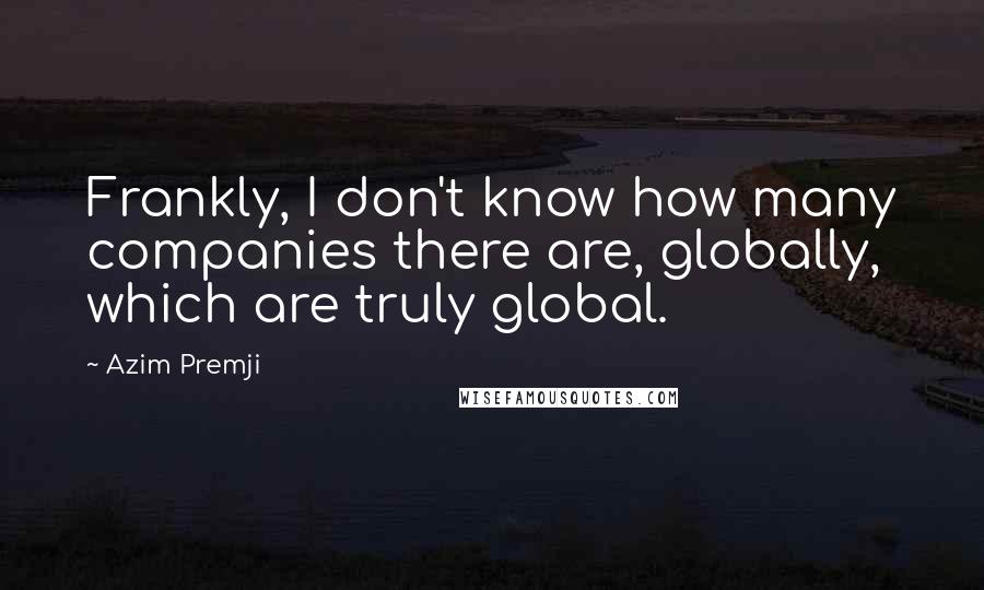 Azim Premji Quotes: Frankly, I don't know how many companies there are, globally, which are truly global.