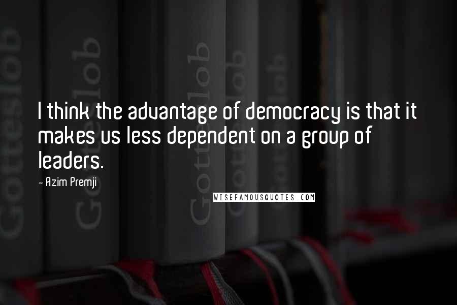 Azim Premji Quotes: I think the advantage of democracy is that it makes us less dependent on a group of leaders.