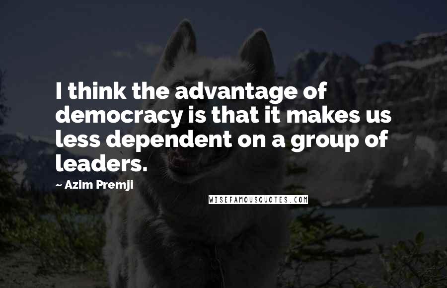 Azim Premji Quotes: I think the advantage of democracy is that it makes us less dependent on a group of leaders.