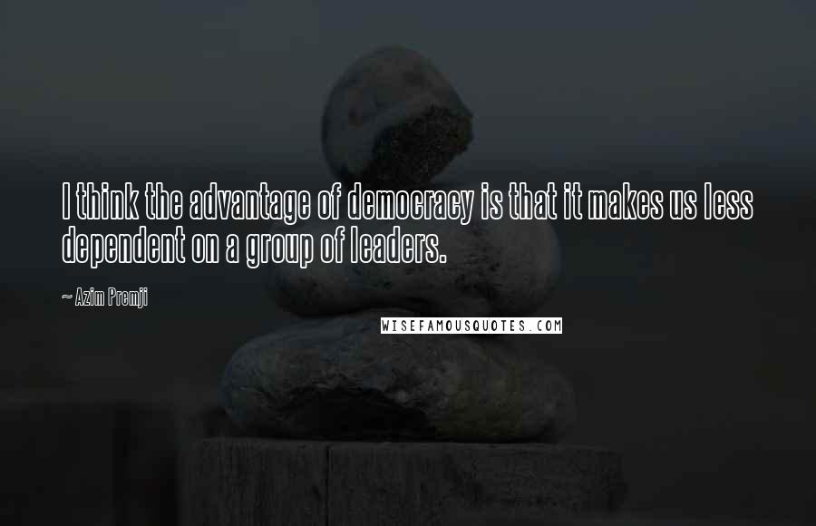 Azim Premji Quotes: I think the advantage of democracy is that it makes us less dependent on a group of leaders.